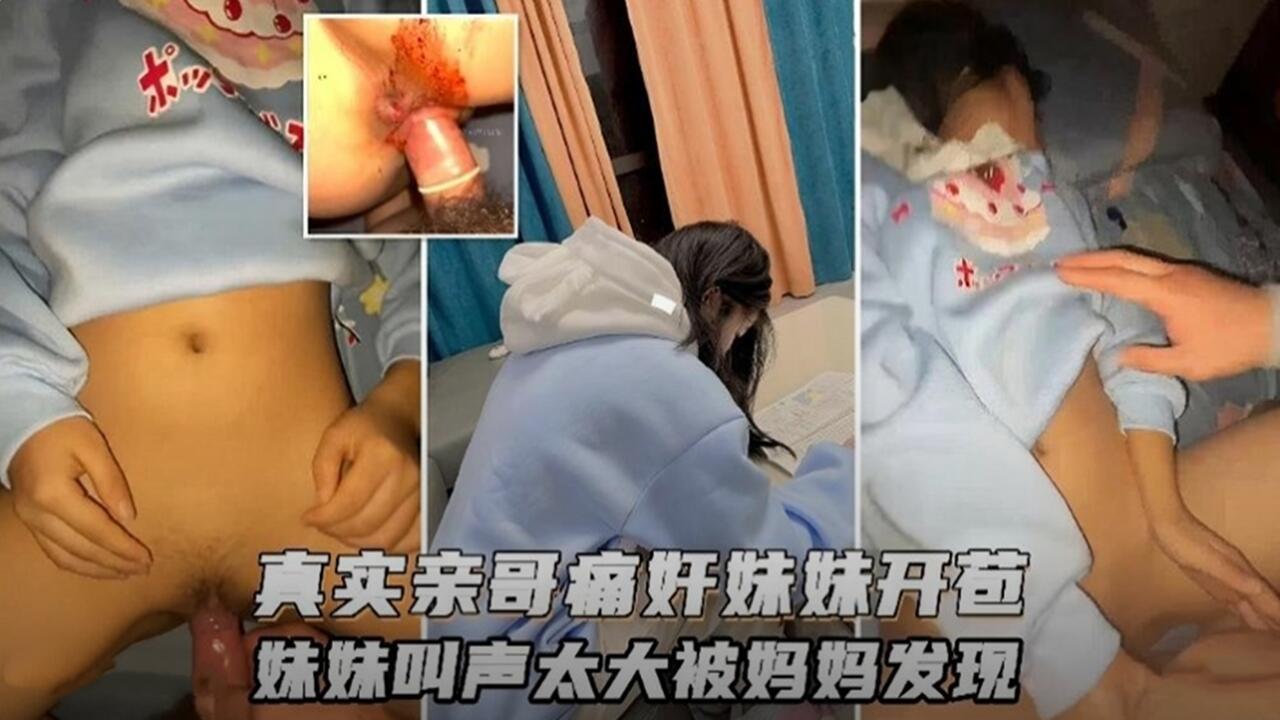 真实亲哥哥强奸破处亲妹妹 声音太大被妈妈发现