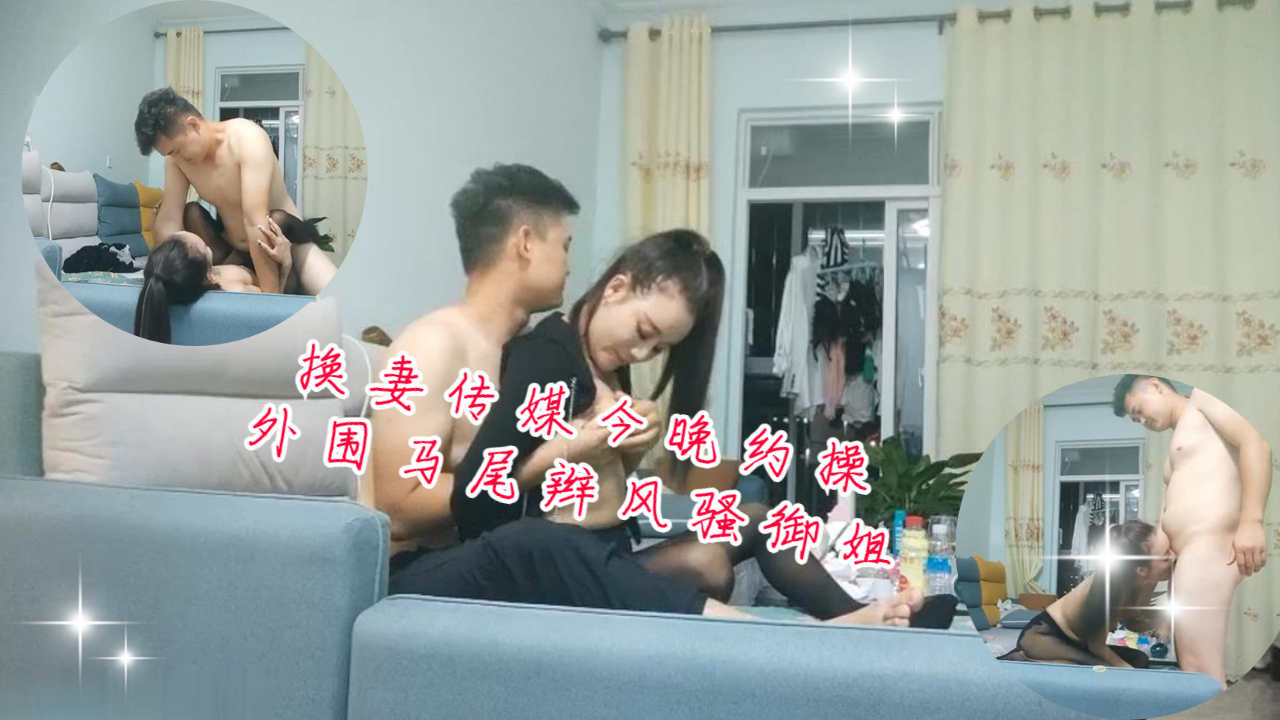 换妻传媒今晚约操外围马尾辫风骚御姐沙发操逼